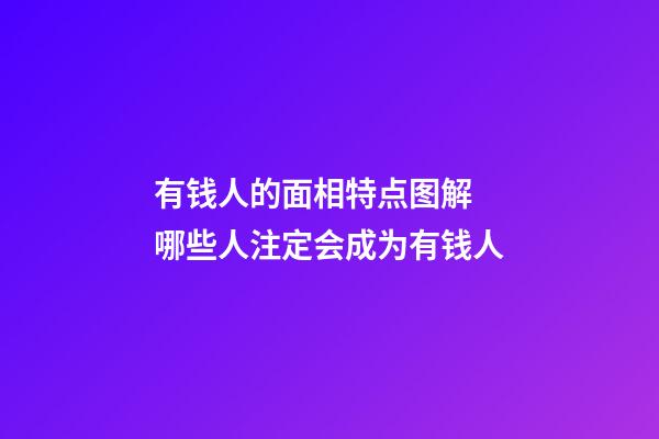 有钱人的面相特点图解 哪些人注定会成为有钱人